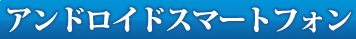 アンドロイドスマートフォン