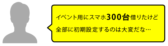 イベント用にスマホ300台借りたけど全部に初期設定するのは大変だな…